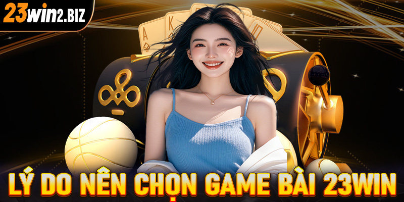 Những lý do anh chị em người chơi nên chọn lựa sảnh game bài 23win làm điểm cá cược 