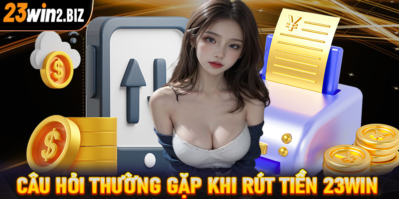 Tổng hợp giải đáp những câu hỏi thường gặp khi rút tiền 23win 